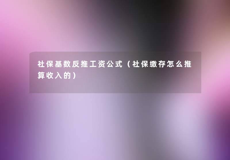 社保基数反推工资公式(社保缴存怎么推算收入的) 社保基数反推工资公式(社保缴存怎么推算收入的)