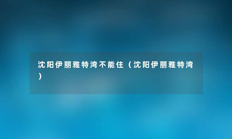 沈阳伊丽雅特湾不能住（沈阳伊丽雅特湾）