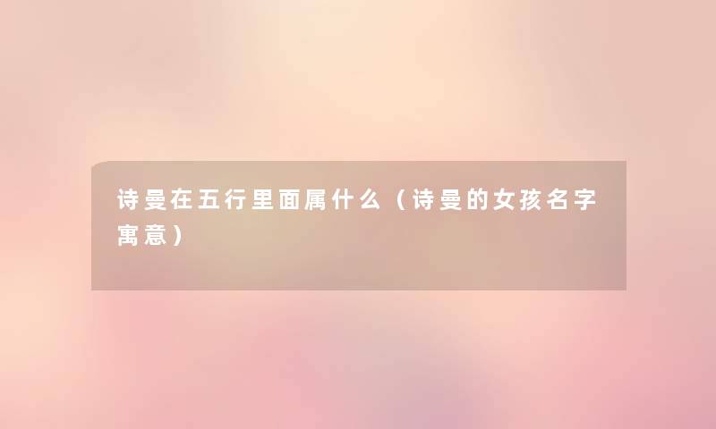 诗曼在五行里面属什么(诗曼的女孩名字寓意) 诗曼在五行里面属什么(诗曼的女孩名字寓意)