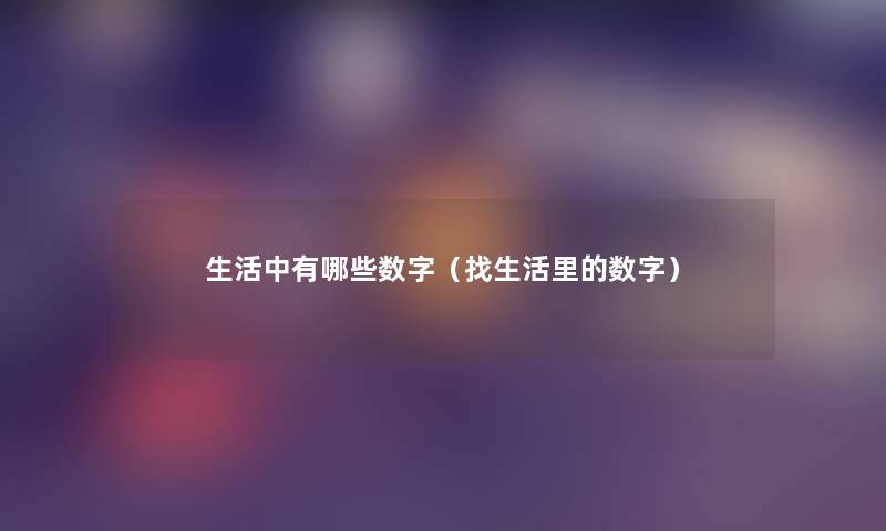 生活中有哪些数字(找生活里的数字) 生活中有哪些数字(找生活里的数字)
