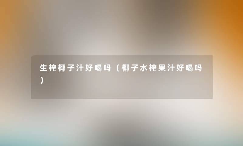 生榨椰子汁好喝吗(椰子水榨果汁好喝吗) 生榨椰子汁好喝吗(椰子水榨果汁好喝吗)