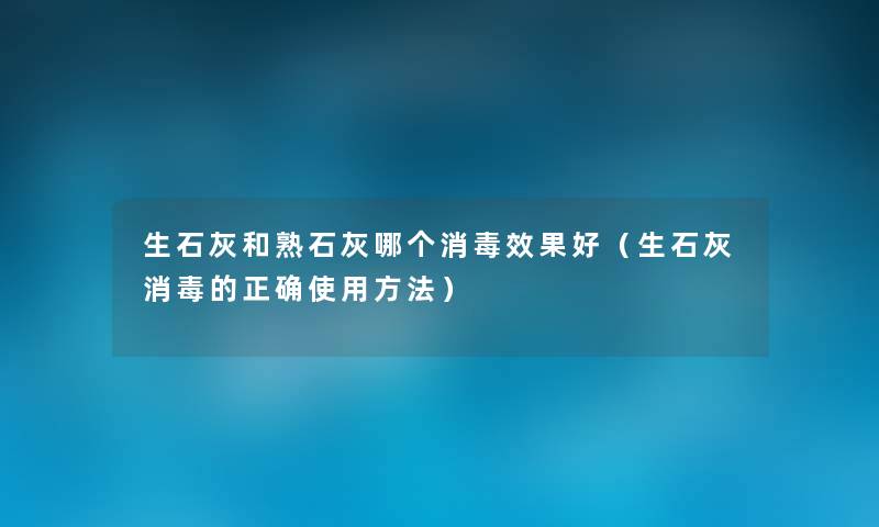 生石灰和熟石灰哪个消毒效果好（生石灰消毒的正确使用方法）