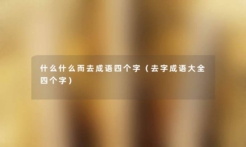 什么什么而去成语四个字(去字成语大全四个字) 什么什么而去成语四个字(去字成语大全四个字)