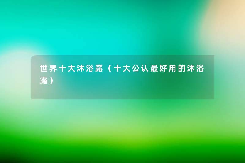 世界一些沐浴露(一些不错好用的沐浴露) 世界一些沐浴露(一些不错好用的沐浴露)