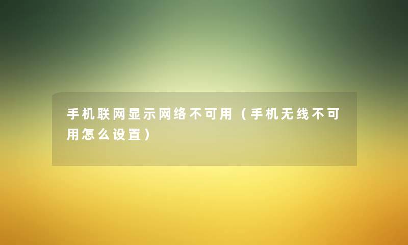 手机联网显示网络不可用（手机无线不可用怎么设置）
