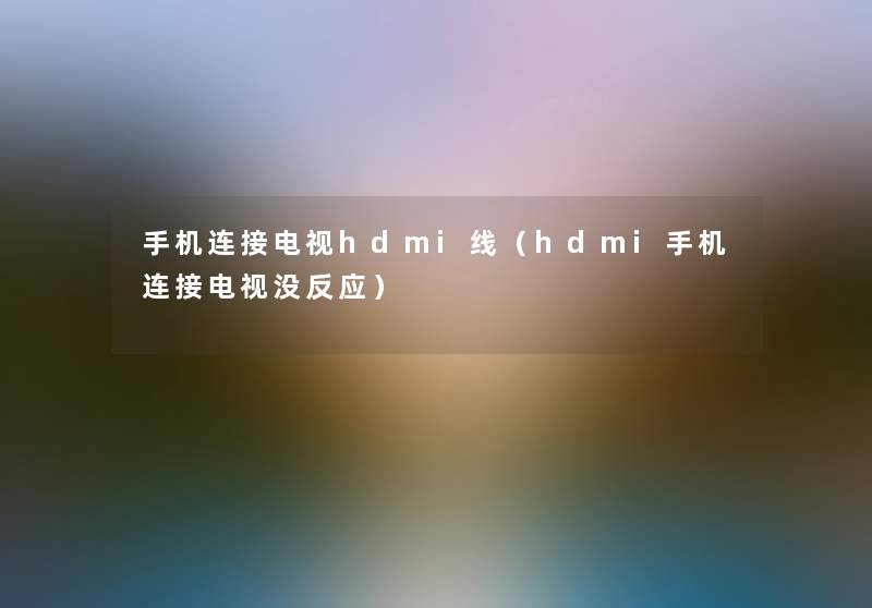 手机连接电视hdmi线（hdmi手机连接电视没反应）