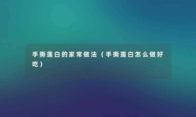 手撕莲白的家常做法(手撕莲白怎么做好吃) 手撕莲白的家常做法(手撕莲白怎么做好吃)