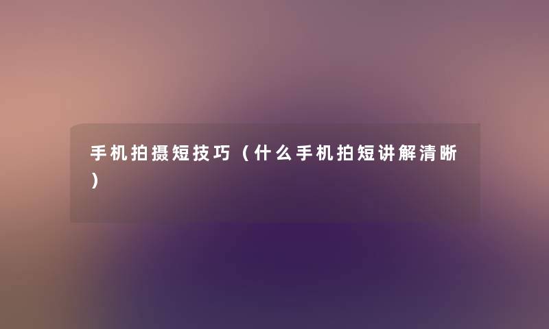 手机拍摄短技巧(什么手机拍短讲解清晰) 手机拍摄短技巧(什么手机拍短讲解清晰)