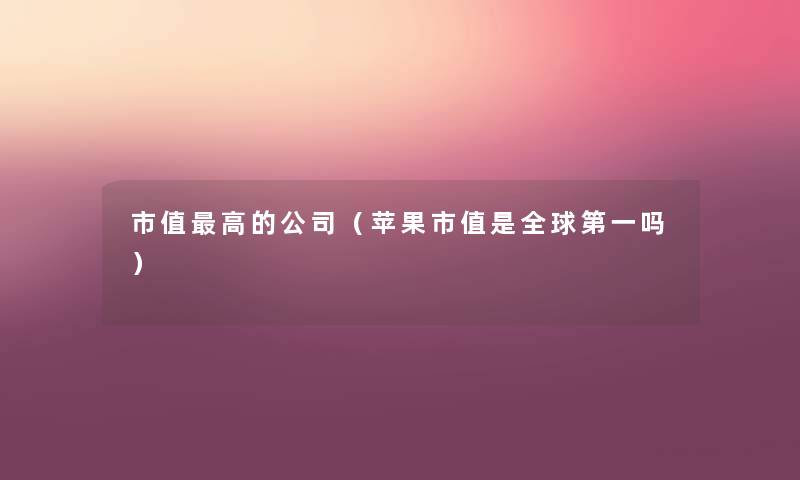 市值高的公司（苹果市值是全球第一吗）