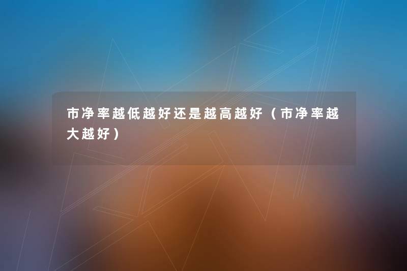 市净率越低越好还是越高越好(市净率越大越好) 市净率越低越好还是越高越好(市净率越大越好)