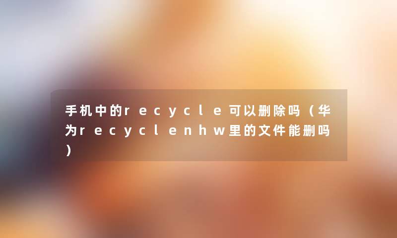 手机中的recycle可以删除吗（华为recyclenhw里的文件能删吗）
