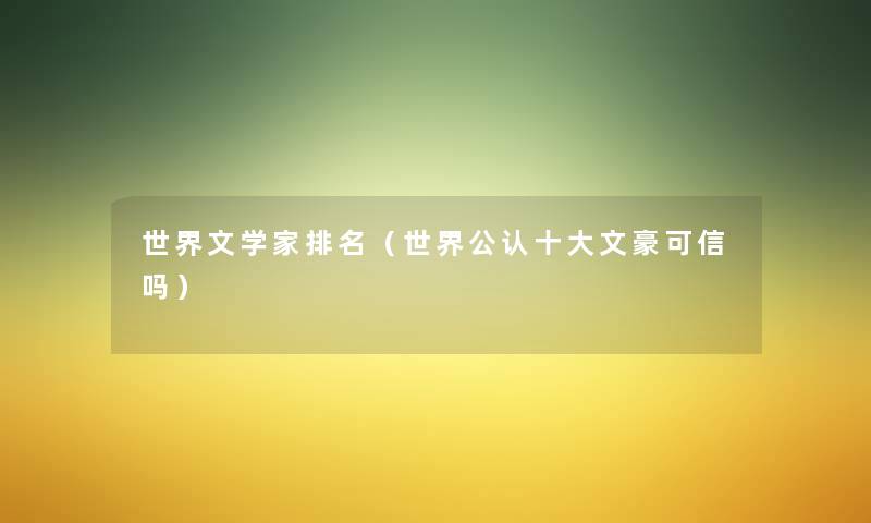 世界文学家推荐(世界不错一些文豪可信吗) 世界文学家推荐(世界不错一些文豪可信吗)