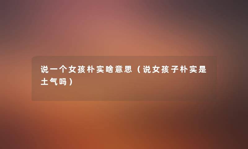 说一个女孩朴实啥意思(说女孩子朴实是土气吗) 说一个女孩朴实啥意思(说女孩子朴实是土气吗)