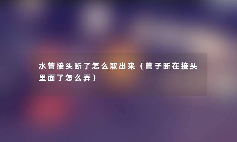 水管接头断了怎么取出来（管子断在接头里面了怎么弄）