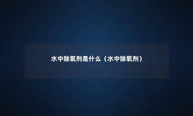 水中除氧剂是什么(水中除氧剂) 水中除氧剂是什么(水中除氧剂)