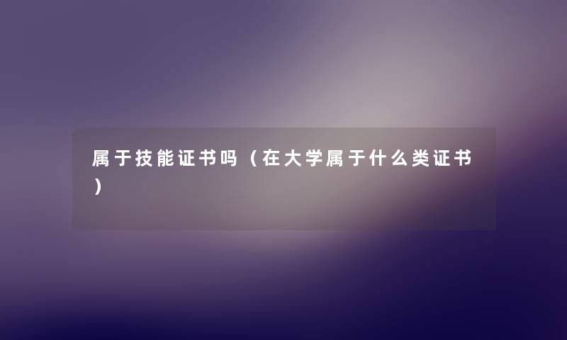 属于技能证书吗(在大学属于什么类证书) 属于技能证书吗(在大学属于什么类证书)