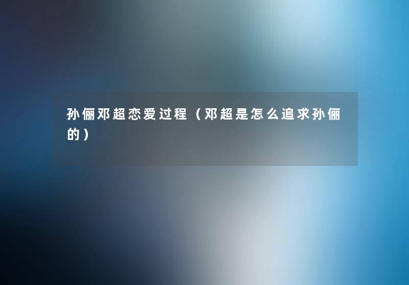 孙俪邓超恋爱过程(邓超是怎么追求孙俪的) 孙俪邓超恋爱过程(邓超是怎么追求孙俪的)