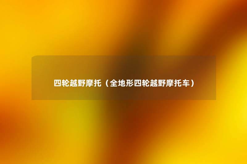 四轮越野摩托(全地形四轮越野摩托车) 四轮越野摩托(全地形四轮越野摩托车)