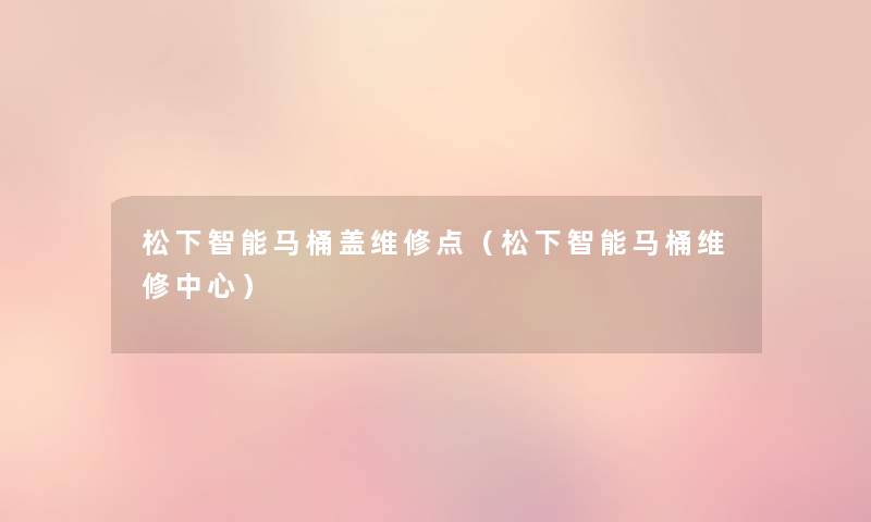 松下智能马桶盖维修点（松下智能马桶维修中心）