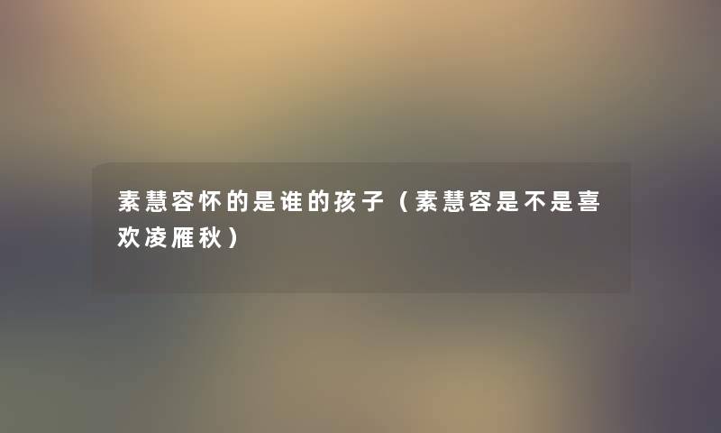 素慧容怀的是谁的孩子(素慧容是不是喜欢凌雁秋) 素慧容怀的是谁的孩子(素慧容是不是喜欢凌雁秋)