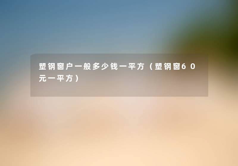 塑钢窗户一般多少钱一平方（塑钢窗60元一平方）