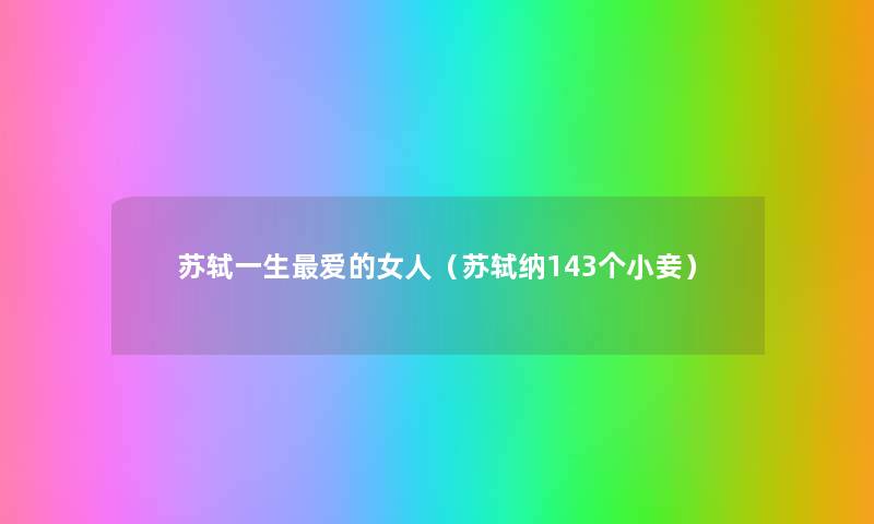 苏轼一生爱的女人(苏轼纳143个小妾) 苏轼一生爱的女人(苏轼纳143个小妾)