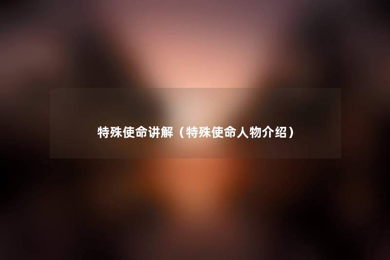 特殊使命讲解(特殊使命人物介绍) 特殊使命讲解(特殊使命人物介绍)
