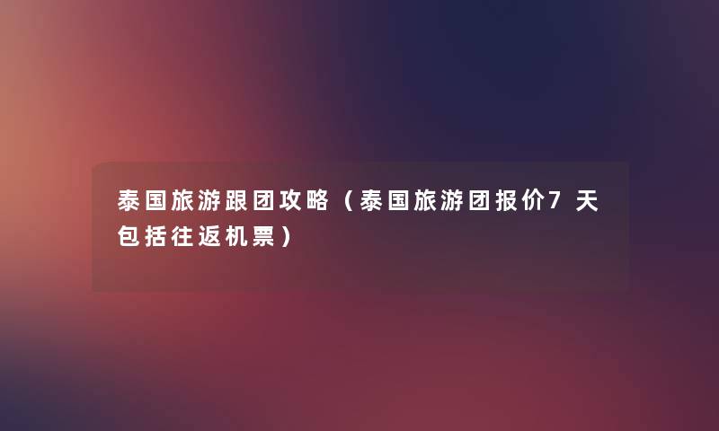 泰国旅游跟团攻略（泰国旅游团报价7天包括往返机票）