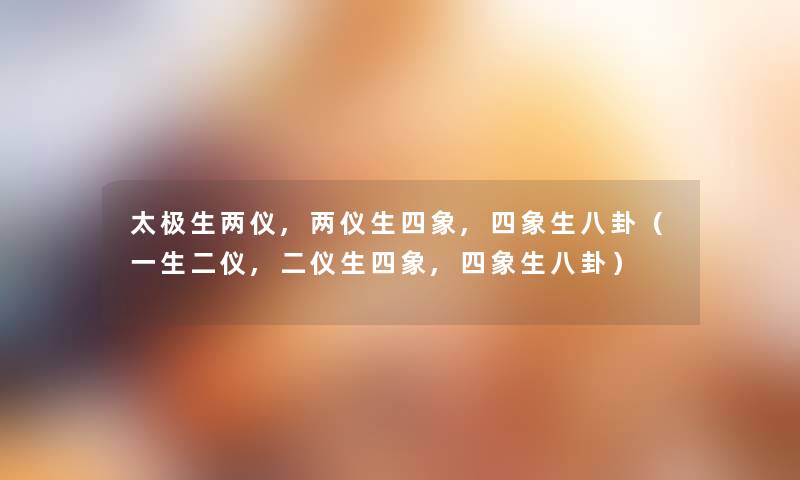 太极生两仪,两仪生四象,四象生八卦(一生二仪,二仪生四象,四象生八卦) 太极生两仪,两仪生四象,四象生八卦(一生二仪,二仪生四象,四象生八卦)