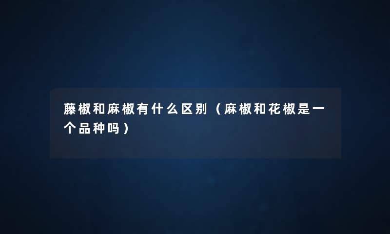 藤椒和麻椒有什么区别（麻椒和花椒是一个品种吗）
