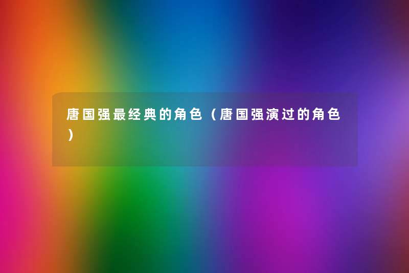 唐国强经典的角色（唐国强演过的角色）