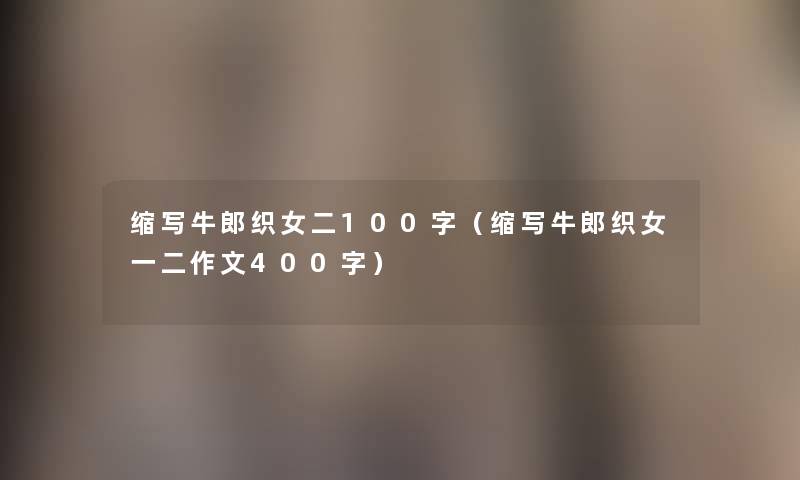 缩写牛郎织女二100字(缩写牛郎织女一二作文400字) 缩写牛郎织女二100字(缩写牛郎织女一二作文400字)