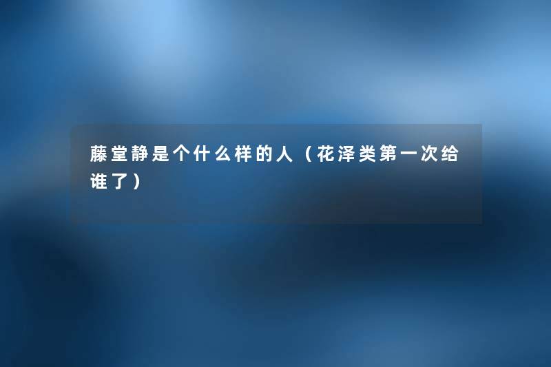 藤堂静是个什么样的人(花泽类第一次给谁了) 藤堂静是个什么样的人(花泽类第一次给谁了)