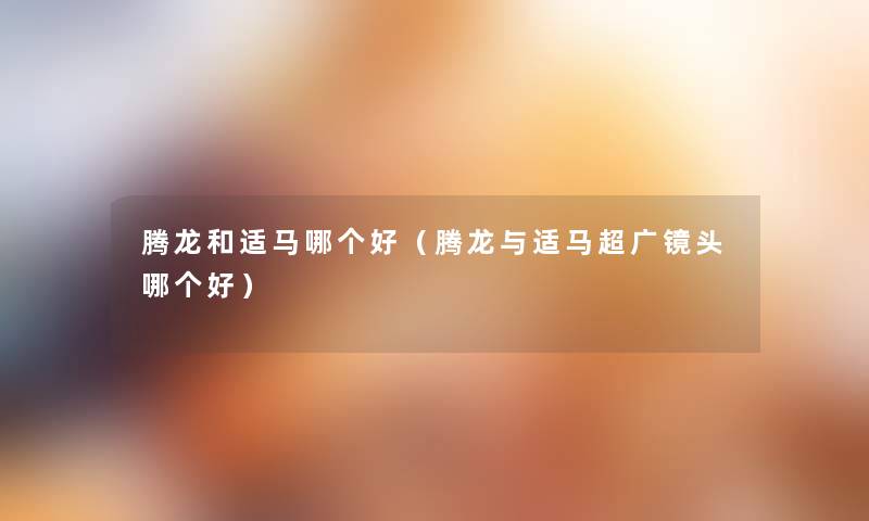 腾龙和适马哪个好(腾龙与适马超广镜头哪个好) 腾龙和适马哪个好(腾龙与适马超广镜头哪个好)