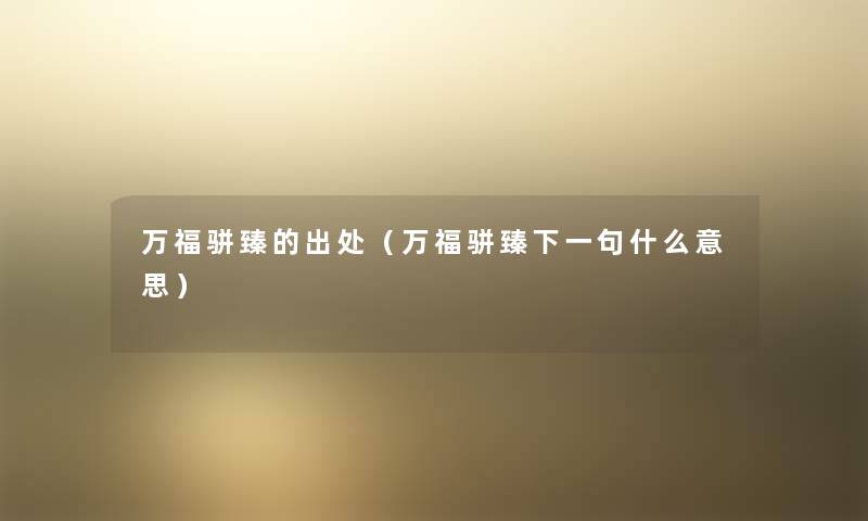 万福骈臻的出处(万福骈臻下一句什么意思) 万福骈臻的出处(万福骈臻下一句什么意思)