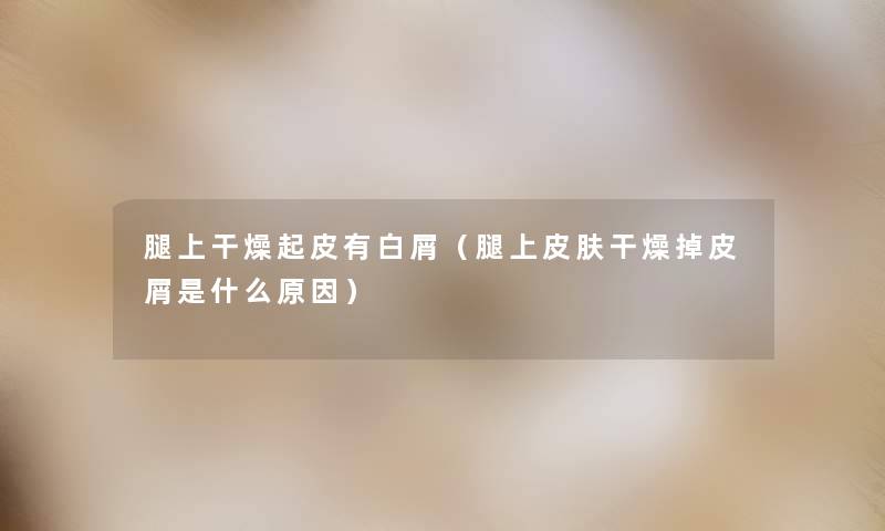 腿上干燥起皮有白屑(腿上皮肤干燥掉皮屑是什么原因) 腿上干燥起皮有白屑(腿上皮肤干燥掉皮屑是什么原因)