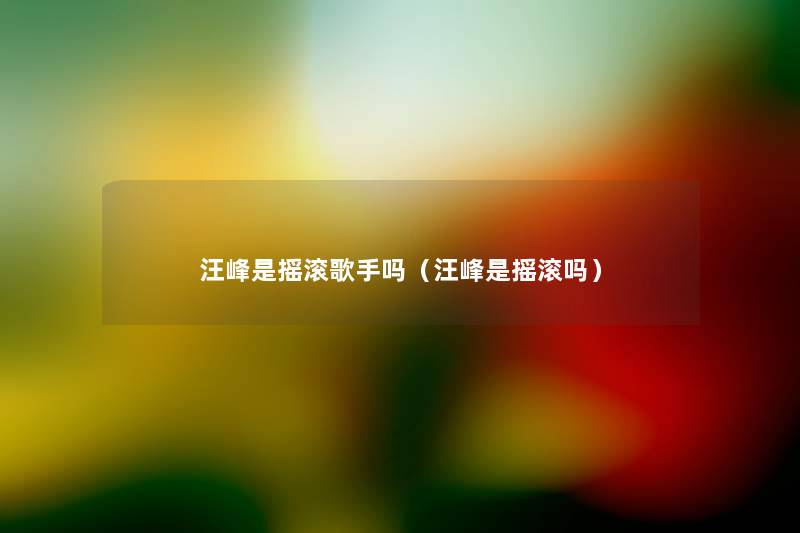 汪峰是摇滚歌手吗(汪峰是摇滚吗) 汪峰是摇滚歌手吗(汪峰是摇滚吗)