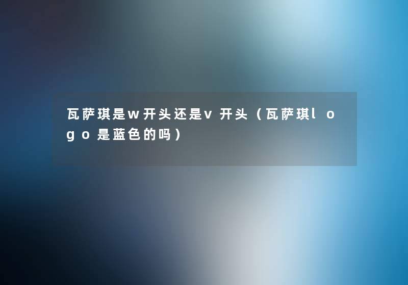 瓦萨琪是w开头还是v开头(瓦萨琪logo是蓝色的吗) 瓦萨琪是w开头还是v开头(瓦萨琪logo是蓝色的吗)