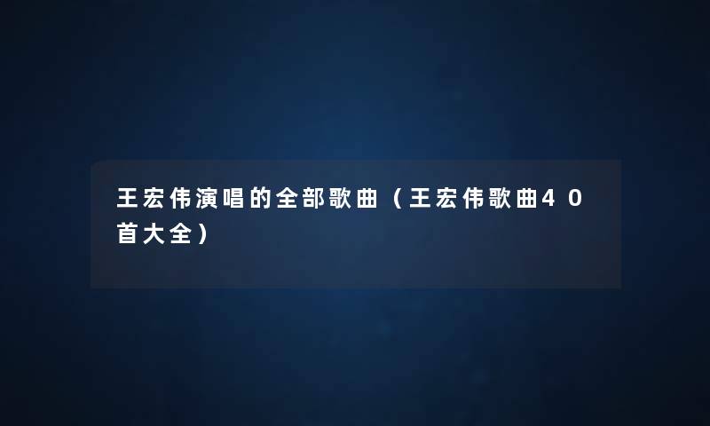 王宏伟演唱的整理的歌曲(王宏伟歌曲40首大全) 王宏伟演唱的整理的歌曲(王宏伟歌曲40首大全)