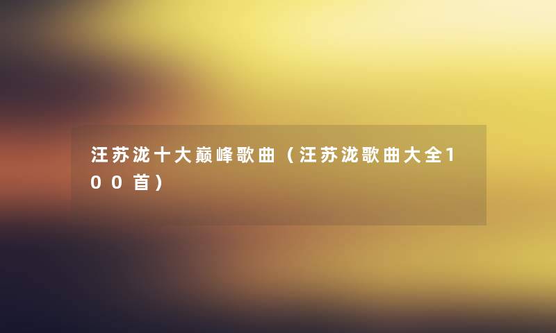 汪苏泷一些巅峰歌曲(汪苏泷歌曲大全几首) 汪苏泷一些巅峰歌曲(汪苏泷歌曲大全几首)