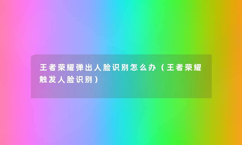 王者荣耀弹出人脸识别怎么办(王者荣耀触发人脸识别) 王者荣耀弹出人脸识别怎么办(王者荣耀触发人脸识别)
