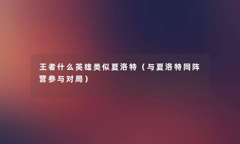 王者什么英雄类似夏洛特(与夏洛特同阵营参与对局) 王者什么英雄类似夏洛特(与夏洛特同阵营参与对局)