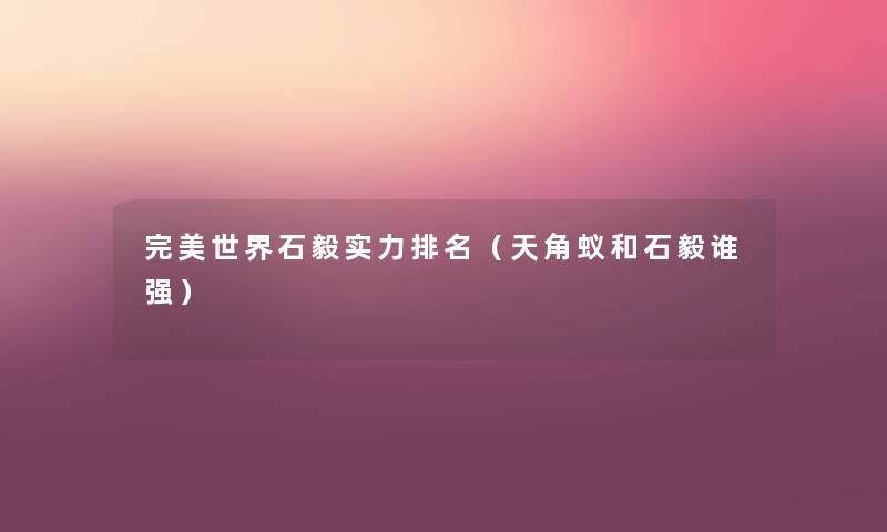 完美世界石毅实力推荐（天角蚁和石毅谁强）