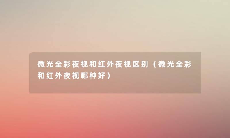 微光全彩夜视和红外夜视区别(微光全彩和红外夜视哪种好) 微光全彩夜视和红外夜视区别(微光全彩和红外夜视哪种好)