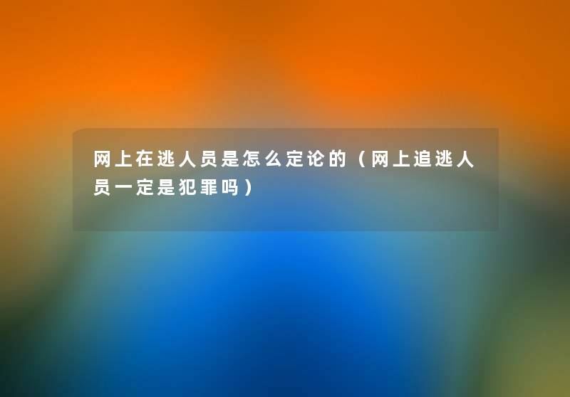 网上在逃人员是怎么定论的（网上追逃人员一定是犯罪吗）