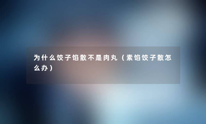 为什么饺子馅散不是肉丸(素馅饺子散怎么办) 为什么饺子馅散不是肉丸(素馅饺子散怎么办)