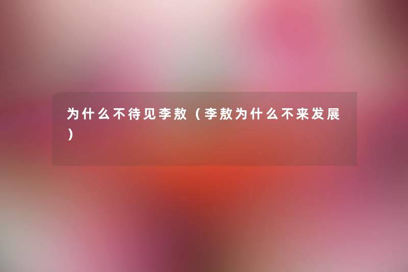 为什么不待见李敖（李敖为什么不来发展）