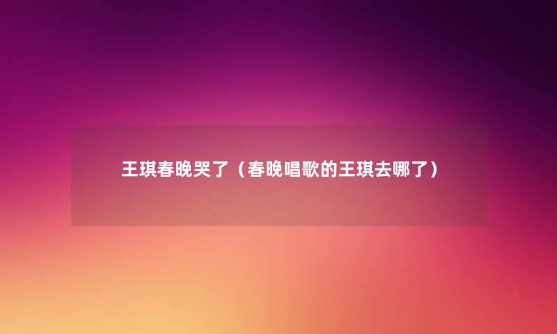 王琪春晚哭了（春晚唱歌的王琪去哪了）
