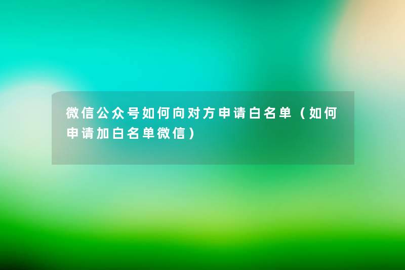 微信公众号如何向对方申请白名单(如何申请加白名单微信) 微信公众号如何向对方申请白名单(如何申请加白名单微信)