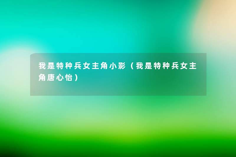 我是特种兵女主角小影(我是特种兵女主角唐心怡) 我是特种兵女主角小影(我是特种兵女主角唐心怡)